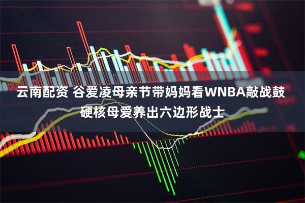 云南配资 谷爱凌母亲节带妈妈看WNBA敲战鼓 硬核母爱养出六边形战士