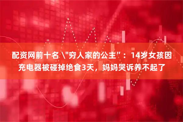 配资网前十名 ＂穷人家的公主”：14岁女孩因充电器被碰掉绝食3天，妈妈哭诉养不起了