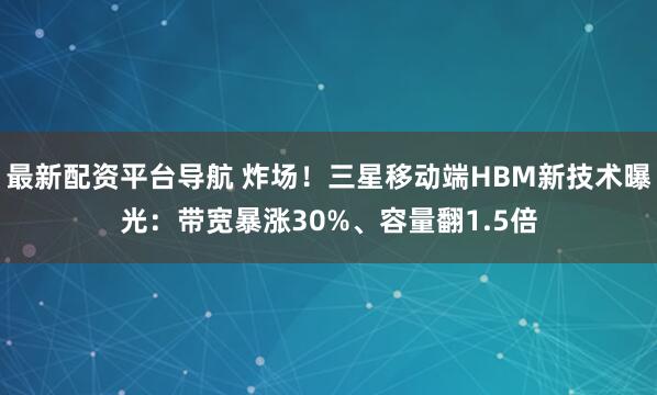 最新配资平台导航 炸场！三星移动端HBM新技术曝光：带宽暴涨30%、容量翻1.5倍