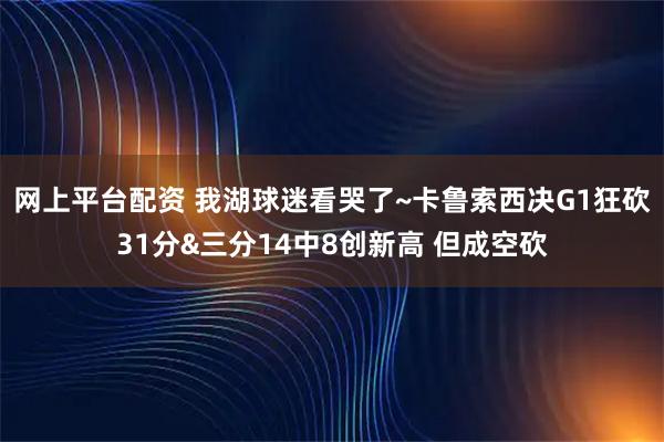 网上平台配资 我湖球迷看哭了~卡鲁索西决G1狂砍31分&三分14中8创新高 但成空砍