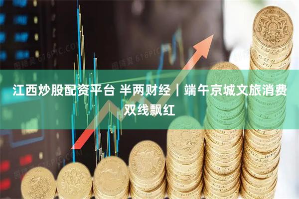 江西炒股配资平台 半两财经｜端午京城文旅消费双线飘红
