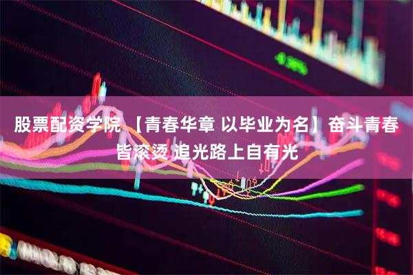 股票配资学院 【青春华章 以毕业为名】奋斗青春皆滚烫 追光路上自有光