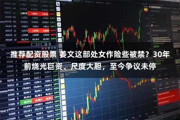 推荐配资股票 姜文这部处女作险些被禁？30年前烧光巨资、尺度大胆，至今争议未停