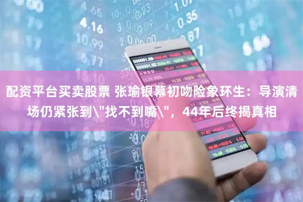 配资平台买卖股票 张瑜银幕初吻险象环生：导演清场仍紧张到